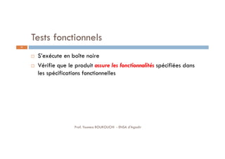 Tests fonctionnels
 S’exécute en boîte noire
 Vérifie que le produit assure les fonctionnalités spécifiées dans
les spécifications fonctionnelles
27
Prof. Youness BOUKOUCHI - ENSA d'Agadir
 