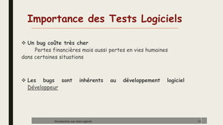 Importance des Tests Logiciels
 Un bug coûte très cher
Pertes financières mais aussi pertes en vies humaines
dans certaines situations
 Les bugs sont inhérents au développement logiciel
Développeur
13
Introduction aux tests logiciel
 