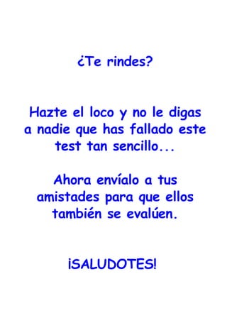 ¿Te rindes? Hazte el loco y no le digas a nadie que has fallado este test tan sencillo... Ahora envíalo a tus amistades para que ellos también se evalúen. ¡SALUDOTES!  