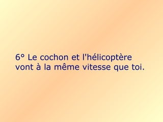 6° Le cochon et l'hélicoptère vont à la même vitesse que toi. 
