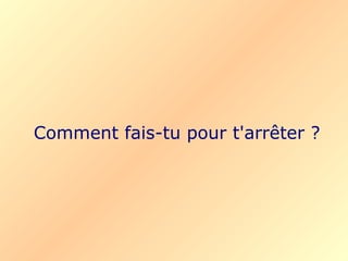 Comment fais-tu pour t'arrêter ? 