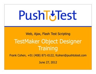 Web, Ajax, Flash Test Scripting

   TestMaker Object Designer
           Training
Frank Cohen, +01 (408) 871-0122, fcohen@pushtotest.com

                    June 27, 2012
 