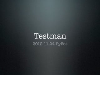 Testman
2012.11.24 PyFes
 