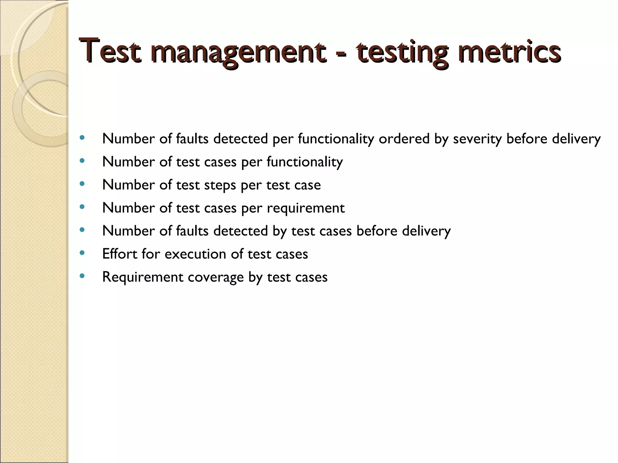 Test management - testing metrics Number of faults detected per functionality ordered by severity before delivery Number of test cases per functionality Number of test steps per test case Number of test cases per requirement Number of faults detected by test cases before delivery Effort for execution of test cases  Requirement coverage by test cases 