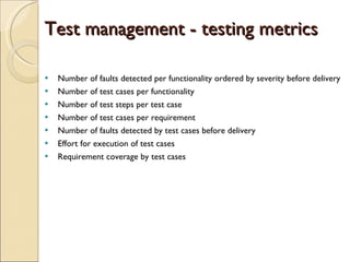 Test management - testing metrics Number of faults detected per functionality ordered by severity before delivery Number of test cases per functionality Number of test steps per test case Number of test cases per requirement Number of faults detected by test cases before delivery Effort for execution of test cases  Requirement coverage by test cases 