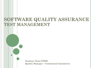 SOFTWARE QUALITY ASSURANCE
TEST MANAGEMENT




      Seminar: Oana FEIDI
      Quality Manager – Continental Automotive
 