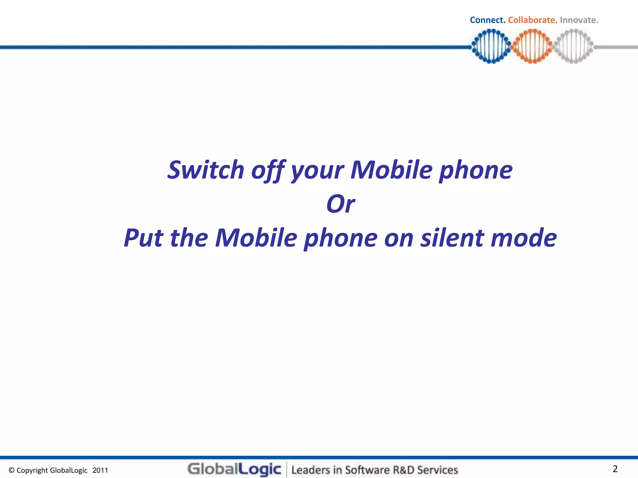 © Copyright GlobalLogic 2009 2
Connect. Collaborate. Innovate.
Switch off your Mobile phone
Or
Put the Mobile phone on silent mode
2011
 