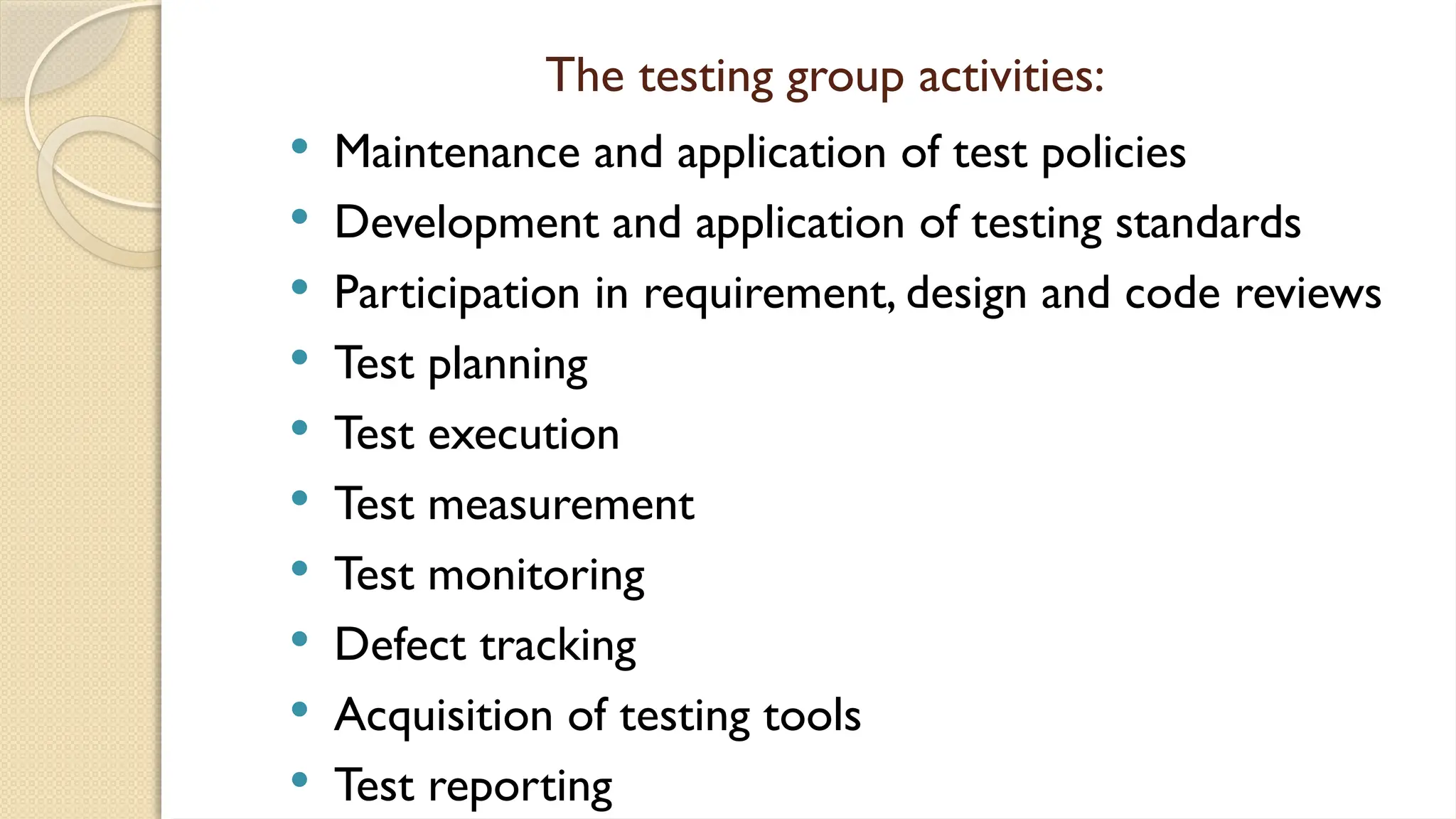 The testing group activities:
 Maintenance and application of test policies
 Development and application of testing standards
 Participation in requirement, design and code reviews
 Test planning
 Test execution
 Test measurement
 Test monitoring
 Defect tracking
 Acquisition of testing tools
 Test reporting
 