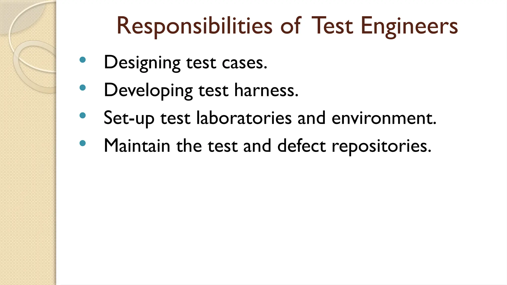 Responsibilities of Test Engineers
 Designing test cases.
 Developing test harness.
 Set-up test laboratories and environment.
 Maintain the test and defect repositories.
 