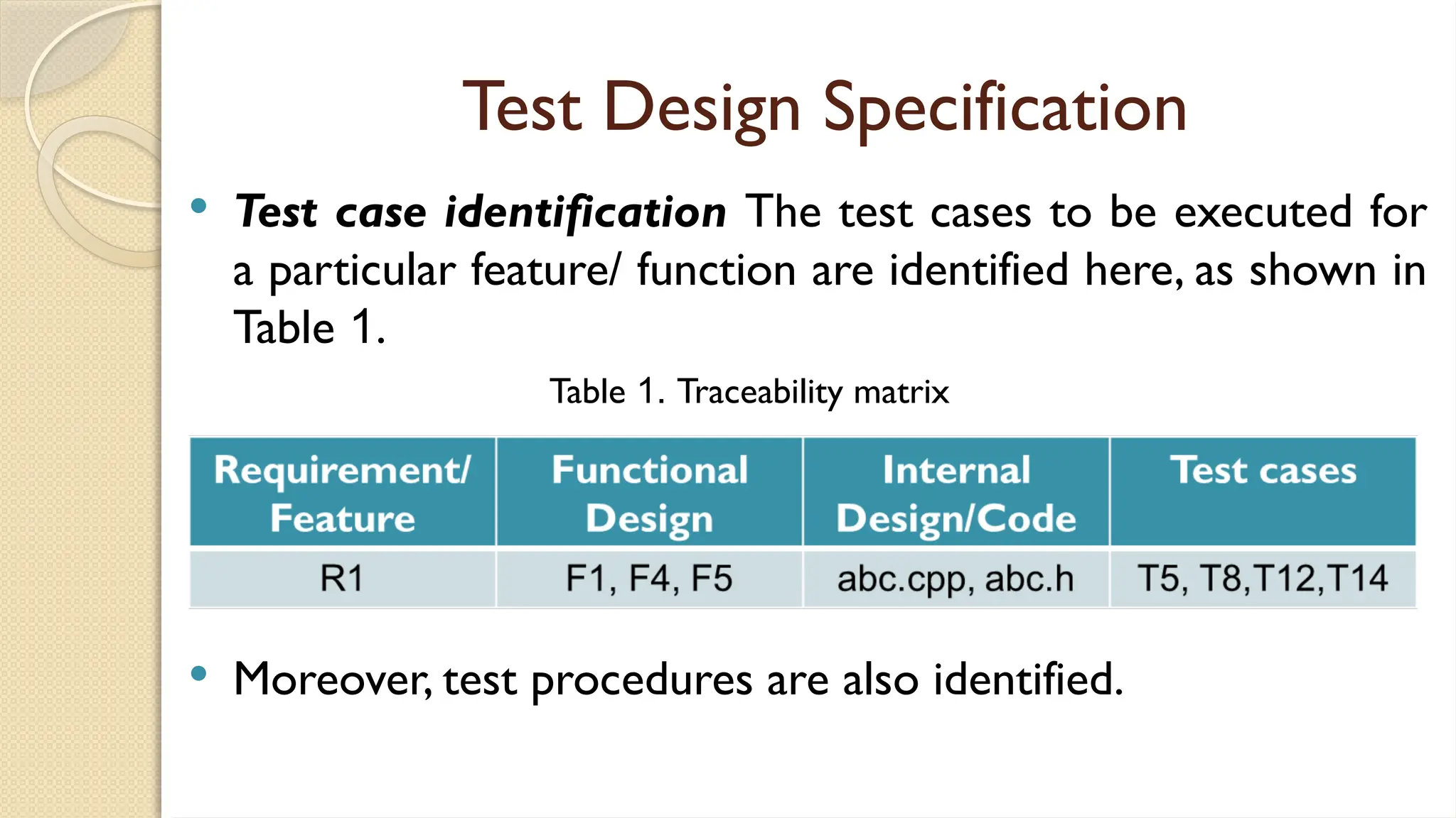 Test Design Specification
 Test case identification The test cases to be executed for
a particular feature/ function are identified here, as shown in
Table 1.
 Moreover, test procedures are also identified.
Table 1. Traceability matrix
 