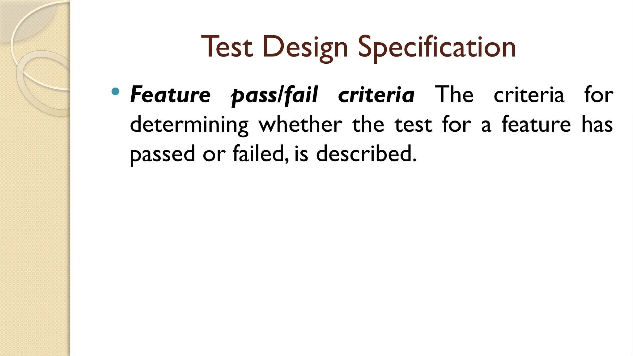 Test Design Specification
 Feature pass/fail criteria The criteria for
determining whether the test for a feature has
passed or failed, is described.
 