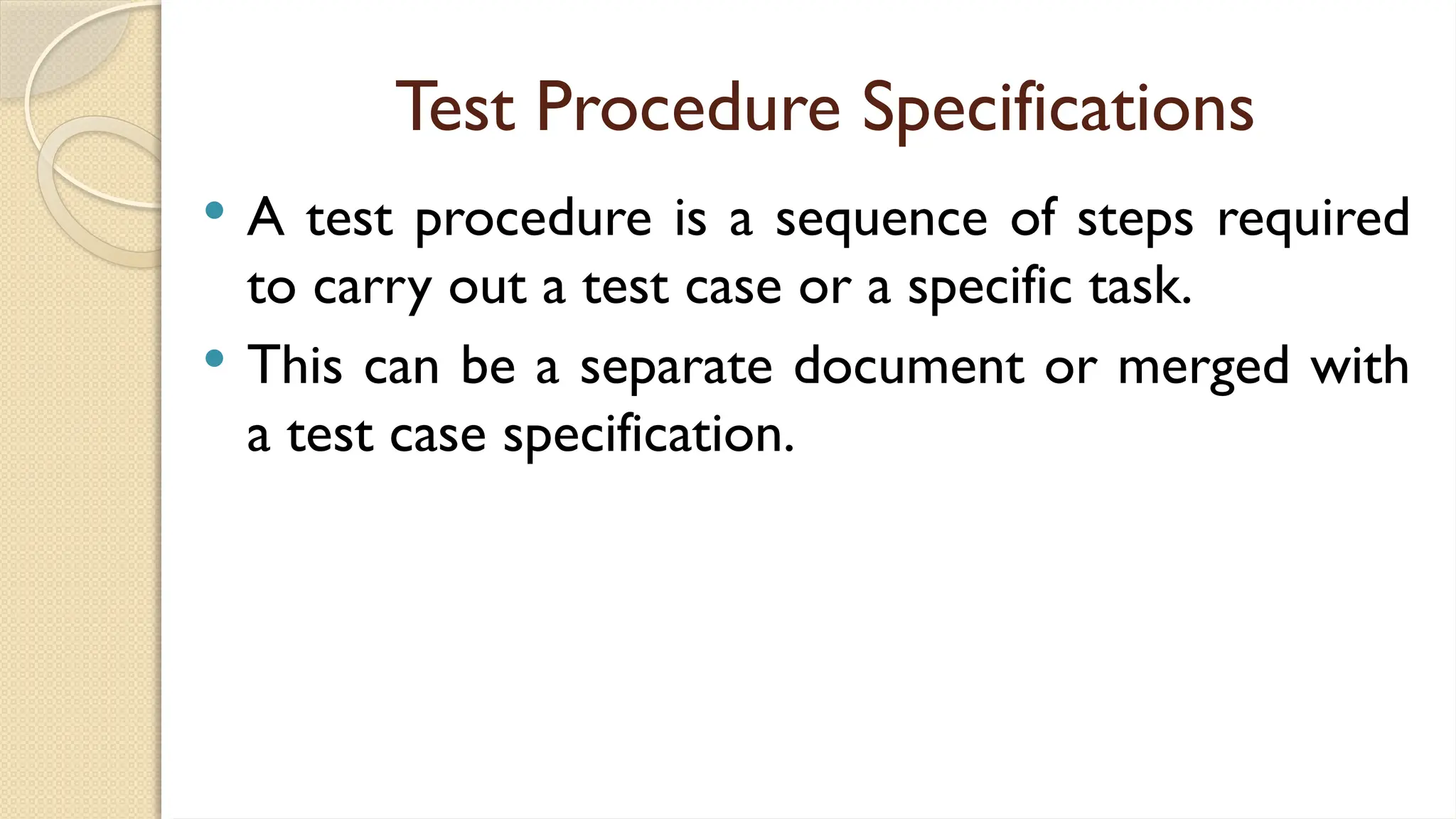 Test Procedure Specifications
 A test procedure is a sequence of steps required
to carry out a test case or a specific task.
 This can be a separate document or merged with
a test case specification.
 