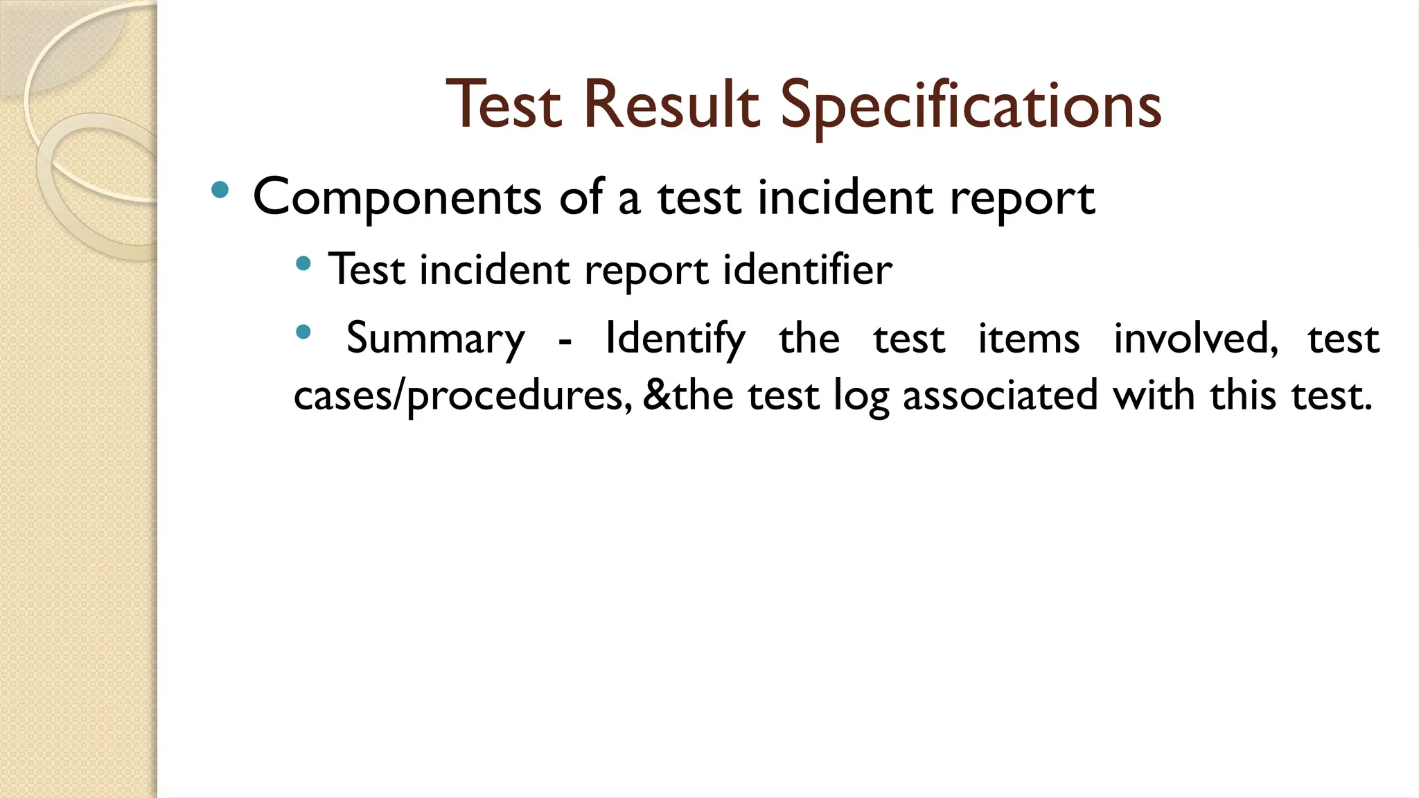 Test Result Specifications
 Components of a test incident report
 Test incident report identifier
 Summary - Identify the test items involved, test
cases/procedures, &the test log associated with this test.
 