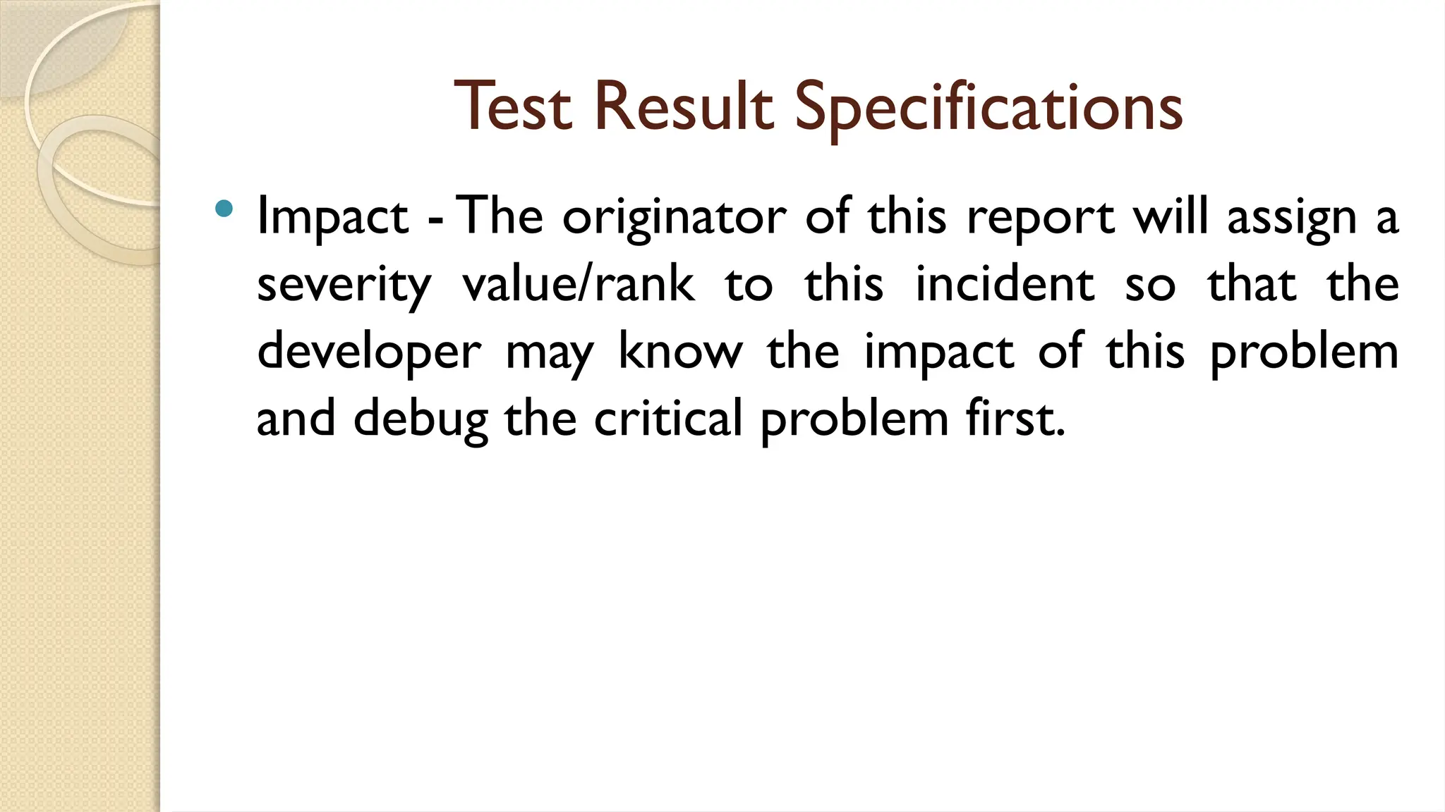 Test Result Specifications
 Impact - The originator of this report will assign a
severity value/rank to this incident so that the
developer may know the impact of this problem
and debug the critical problem first.
 