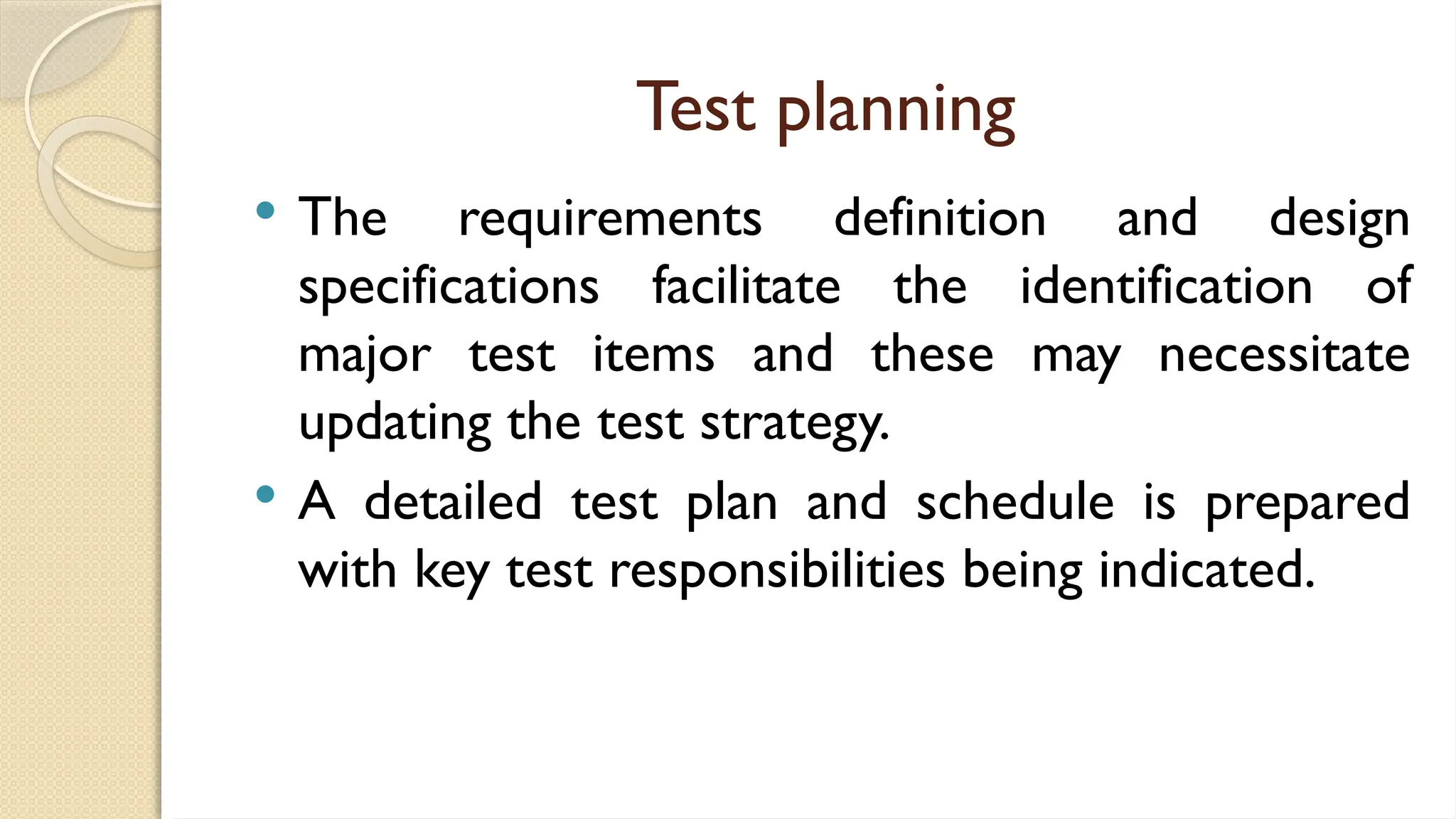 Test planning
 The requirements definition and design
specifications facilitate the identification of
major test items and these may necessitate
updating the test strategy.
 A detailed test plan and schedule is prepared
with key test responsibilities being indicated.
 