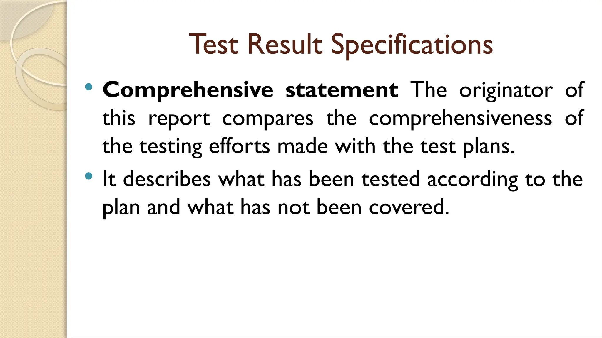 Test Result Specifications
 Comprehensive statement The originator of
this report compares the comprehensiveness of
the testing efforts made with the test plans.
 It describes what has been tested according to the
plan and what has not been covered.
 