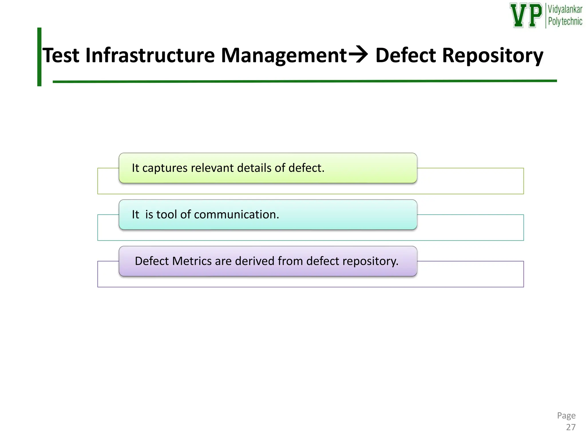 Test Infrastructure Management→ Defect Repository
Page
27
It captures relevant details of defect.
It is tool of communication.
Defect Metrics are derived from defect repository.
 