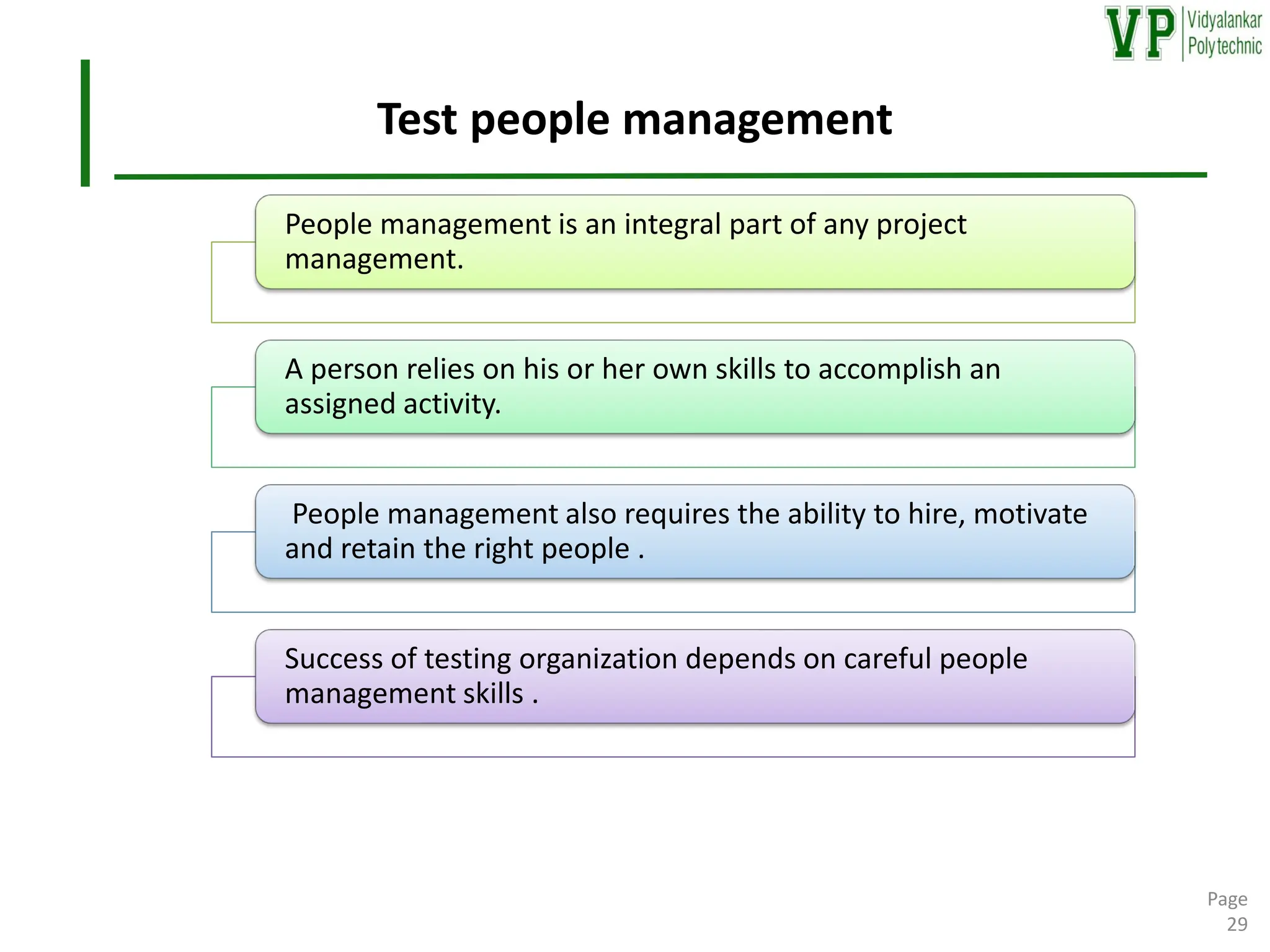 Test people management
Page
29
People management is an integral part of any project
management.
A person relies on his or her own skills to accomplish an
assigned activity.
People management also requires the ability to hire, motivate
and retain the right people .
Success of testing organization depends on careful people
management skills .
 