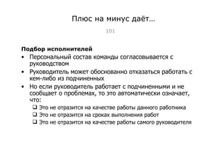 Плюс на минус даёт… Подбор исполнителей Персональный состав команды согласовывается с руководством Руководитель может обоснованно отказаться работать с кем-либо из подчиненных Но если руководитель работает с подчиненными и не сообщает о проблемах, то это автоматически означает, что: Это не отразится на качестве работы данного работника Это не отразится на сроках выполнения работ Это не отразится на качестве работы самого руководителя Тест-менеджмент 