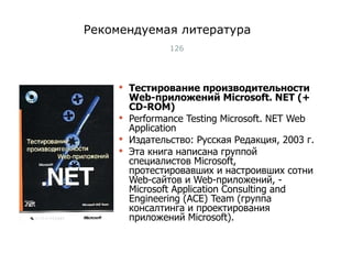 Рекомендуемая литература Тестирование производительности Web-приложений Microsoft. NET (+ CD-ROM) Performance Testing Microsoft. NET Web Application Издательство: Русская Редакция, 2003 г. Эта книга написана группой специалистов Microsoft, протестировавших и настроивших сотни Web-сайтов и Web-приложений, - Microsoft Аррliсаtion Consulting and Engineering (АСЕ) Team (группа консалтинга и проектирования приложений Microsoft).  Тест-менеджмент 