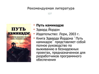 Рекомендуемая литература Путь камикадзе Эдвард Йордон Издательство: Лори, 2003 г. Книга Эдварда Йордона `Путь камикадзе` представляет собой полное руководство по выживанию в безнадежных проектах, предназначенное для разработчиков программного обеспечения Тест-менеджмент 