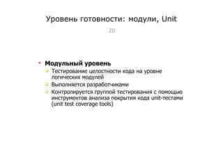Уровень готовности: модули,  Unit Модульный уровень Тестирование целостности кода на уровне логических модулей Выполняется разработчиками Контролируется группой тестирования с помощью инструментов анализа покрытия кода unit-тестами ( unit test coverage tools ) Тест-менеджмент 