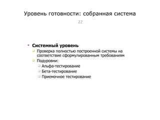 Уровень готовности: собранная система Системный уровень Проверка полностью построенной системы на соответствие сформулированным требованиям Подуровни: Альфа-тестирование Бета-тестирование Приемочное тестирование Тест-менеджмент 