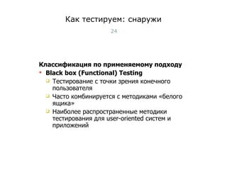 Как тестируем: снаружи Классификация по применяемому подходу Black box (Functional) Testing Тестирование с точки зрения конечного пользователя Часто комбинируется с методиками «белого ящика» Наиболее распространенные методики тестирования для  user-oriented  систем и приложений Тест-менеджмент 