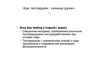Как тестируем: «умные руки» Grey box testing ( «серый» ящик ) Смешанная методика, применяемая опытными тестировщиками или разработчиками при отладке   кода Тестирование с применением знаний о коде приложения и подробностей реализации функциональности Тест-менеджмент 