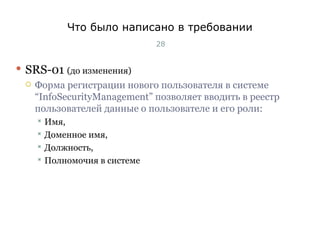 Что было написано в требовании SRS-01  (до изменения) Форма регистрации нового пользователя в системе  “InfoSecurityManagement”  позволяет вводить в реестр пользователей данные о пользователе и его роли: Имя,  Доменное имя,  Должность,  Полномочия в системе Тест-менеджмент 