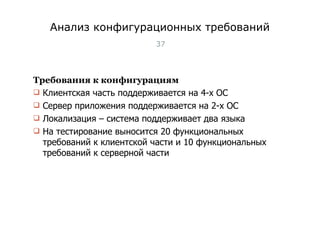 Анализ конфигурационных требований Требования к конфигурациям Клиентская часть поддерживается на 4-х ОС Сервер приложения поддерживается на 2-х ОС Локализация – система поддерживает два языка На тестирование выносится 20 функциональных требований к клиентской части и 10 функциональных требований к серверной части Тест-менеджмент 
