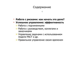 Содержание Работа с рисками: как начать это дело? Успешное управление: эффективность Работа с подчиненными  Работа с руководством, коллегами и заказчиками  Управление задачами с использованием модел и  FACT  и др. Правильное управление своим временем  Тест-менеджмент 