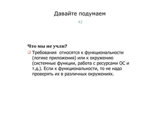 Давайте подумаем Что мы не учли? Требования  относятся к функциональности (логике приложения) или к окружению (системные функции, работа с ресурсами ОС и т.д.). Если к функциональности, то не надо проверять их в различных окружениях. Тест дизайн: разработка тестов 