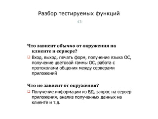 Разбор тестируемых функций Что зависит  обычно  от окружения на клиенте и сервере? Вход, выход, печать форм, получение языка ОС, получение цветовой гаммы ОС, работа с протоколами общения между серверами приложений Что не зависит от окружения? Получение информации из БД, запрос на сервер приложения, анализ полученных данных на клиенте и т.д. Тест-менеджмент 