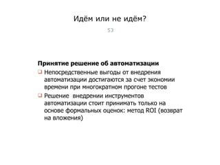 Идём или не идём? Принятие решение об автоматизации Непосредственные выгоды от внедрения автоматизации достигаются за счет экономии времени при многократном прогоне тестов Решение  внедрении инструментов автоматизации стоит принимать только на основе формальных оценок: метод ROI (возврат на вложения) Тест-менеджмент 