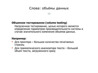 Слова: объёмы данных Объемное тестирование (volume testing) Нагрузочное тестирование, целью которого является определение параметров производительности системы в случае значительного изменения объемов данных. Например: Для принтера – большое количество печатаемых страниц Для грамматического анализатора текста – большой объем текста, загруженного сразу Тест-менеджмент 