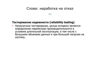 Слова: наработка на отказ Тестирование надежности (reliability testing) Нагрузочное тестирование, целью которого является определение параметров производительности в условиях длительной эксплуатации, в том числе с большими объемами данных и при большой нагрузке на систему. Тест-менеджмент 