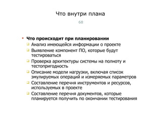 Что внутри плана Что происходит при планировании Анализ имеющейся информации о проекте Выявление компонент ПО, которые будут тестироваться Проверка архитектуры системы на полноту и тестопригодность Описание модели нагрузки, включая список эмулируемых операций и измеряемых параметров Составление перечня инструментов и ресурсов, используемых в проекте Составление перечня документов, которые планируется получить по окончании тестирования Тест-менеджмент 