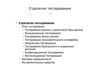Стратегия тестирования Стратегия тестирования Типы тестирования Тестирование данных и целостности базы данных Функциональное тестирование Тестирование бизнес - циклов Тестирование пользовательского интерфейса Нагрузочное тестирование Тестирование безопасности и управления доступом Конфигурационное тестирование Инсталляционное тестирование Критерии завершённости Инструментальные средства Тест-менеджмент 