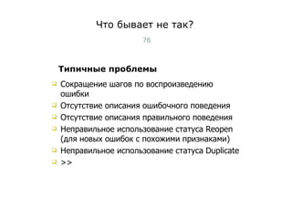 Что бывает не так? Сокращение шагов по воспроизведению ошибки Отсутствие описания ошибочного поведения Отсутствие описания правильного поведения Неправильное использование статуса  Reopen ( для новых ошибок с похожими признаками )  Неправильное использование статуса  Duplicate >> Типичные проблемы Тест-менеджмент 