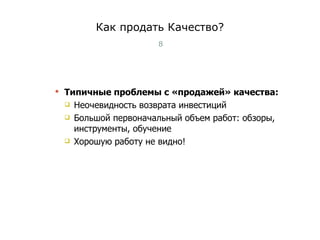 Как продать Качество? Типичные проблемы с «продажей» качества: Неочевидность возврата инвестиций Большой первоначальный объем работ: обзоры, инструменты, обучение Хорошую работу не видно! Тест-менеджмент 