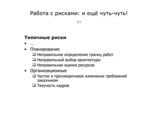Работа с рисками: и ещё чуть-чуть! Типичные риски … Планирование  Неправильное определение границ работ Неправильный выбор архитектуры Неправильная оценка ресурсов Организационные Частое и противоречивое изменение требований заказчиком Текучесть кадров Тест-менеджмент 