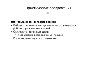 Практические соображения Типичные риски в тестировании Работа с рисками в тестировании не отличается от работы с рисками как таковой Отличаются типичные риски Тестирование более зависимый процесс Б о льшая зависимость от заказчика Тест-менеджмент 