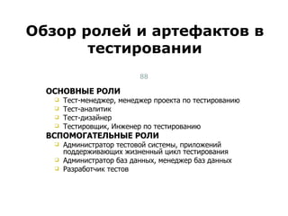 ОСНОВНЫЕ РОЛИ Тест-менеджер, менеджер проекта по тестированию Тест-аналитик Тест-дизайнер Тестировщик, Инженер по тестированию ВСПОМОГАТЕЛЬНЫЕ РОЛИ Администратор тестовой системы, приложений поддерживающих жизненный цикл тестирования Администратор баз данных, менеджер баз данных Разработчик тестов Обзор ролей и артефактов в тестировании Тест-менеджмент 