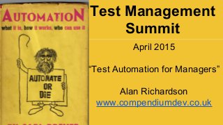 Test Management
Summit
April 2015
“Test Automation for Managers”
Alan Richardson
www.compendiumdev.co.uk
 