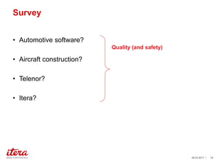 Survey
• Automotive software?
• Aircraft construction?
• Telenor?
• Itera?
03.04.2017 / 18
Quality (and safety)
 
