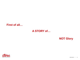 First of all…
03.04.2017 / 6
A STORY of…
NOT Glory
 