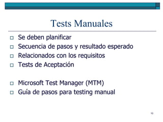 Tests Manuales
   Se deben planificar
   Secuencia de pasos y resultado esperado
   Relacionados con los requisitos
   Tests de Aceptación

   Microsoft Test Manager (MTM)
   Guía de pasos para testing manual


                                              10
 
