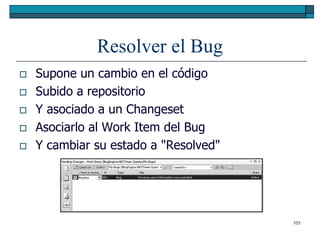 Resolver el Bug
   Supone un cambio en el código
   Subido a repositorio
   Y asociado a un Changeset
   Asociarlo al Work Item del Bug
   Y cambiar su estado a "Resolved"




                                       101
 