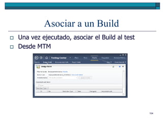 Asociar a un Build
   Una vez ejecutado, asociar el Build al test
   Desde MTM




                                                  104
 